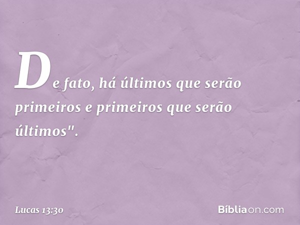 De fato, há últimos que serão primeiros e primeiros que serão últimos". -- Lucas 13:30