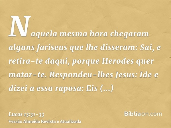 Naquela mesma hora chegaram alguns fariseus que lhe disseram: Sai, e retira-te daqui, porque Herodes quer matar-te.Respondeu-lhes Jesus: Ide e dizei a essa rapo