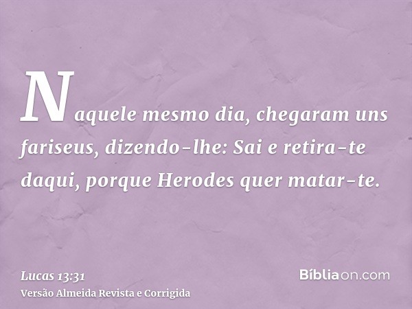 Naquele mesmo dia, chegaram uns fariseus, dizendo-lhe: Sai e retira-te daqui, porque Herodes quer matar-te.