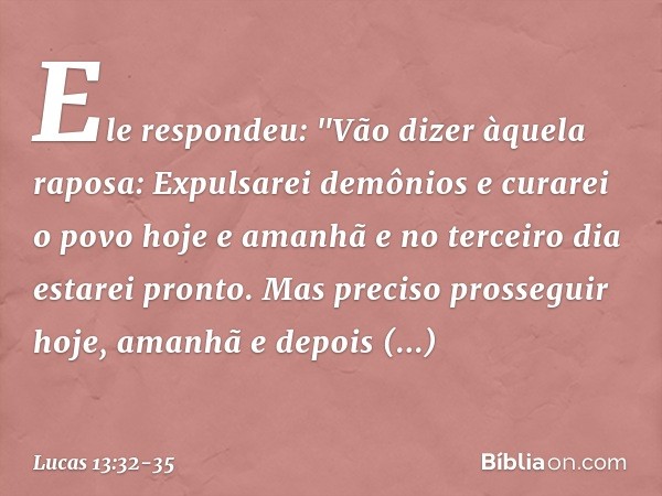 Ele respondeu: "Vão dizer àquela raposa: Expulsarei demônios e curarei o povo hoje e amanhã e no terceiro dia estarei pronto. Mas preciso prosseguir hoje, amanh