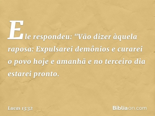 Ele respondeu: "Vão dizer àquela raposa: Expulsarei demônios e curarei o povo hoje e amanhã e no terceiro dia estarei pronto. -- Lucas 13:32