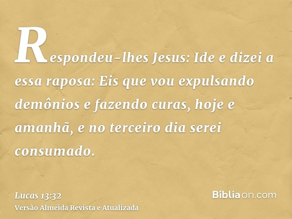 Respondeu-lhes Jesus: Ide e dizei a essa raposa: Eis que vou expulsando demônios e fazendo curas, hoje e amanhã, e no terceiro dia serei consumado.