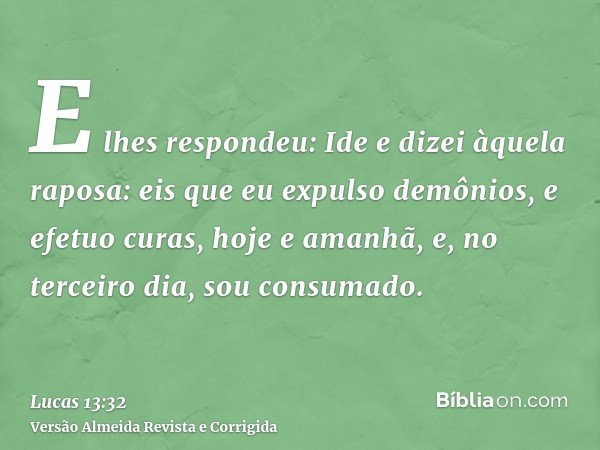 E lhes respondeu: Ide e dizei àquela raposa: eis que eu expulso demônios, e efetuo curas, hoje e amanhã, e, no terceiro dia, sou consumado.