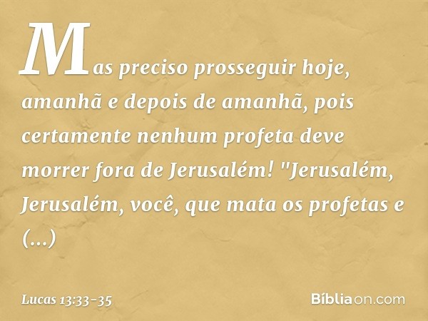 Mas preciso prosseguir hoje, amanhã e depois de amanhã, pois certamente nenhum profeta deve morrer fora de Jerusalém! "Jerusalém, Jerusalém, você, que mata os p