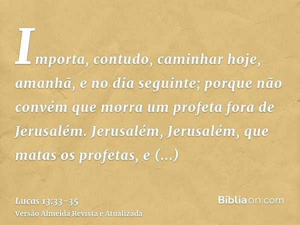 Importa, contudo, caminhar hoje, amanhã, e no dia seguinte; porque não convém que morra um profeta fora de Jerusalém.Jerusalém, Jerusalém, que matas os profetas