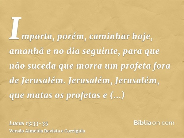 Importa, porém, caminhar hoje, amanhã e no dia seguinte, para que não suceda que morra um profeta fora de Jerusalém.Jerusalém, Jerusalém, que matas os profetas 