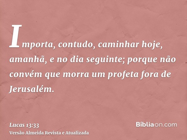 Importa, contudo, caminhar hoje, amanhã, e no dia seguinte; porque não convém que morra um profeta fora de Jerusalém.