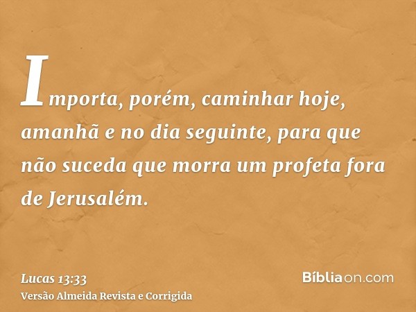 Importa, porém, caminhar hoje, amanhã e no dia seguinte, para que não suceda que morra um profeta fora de Jerusalém.