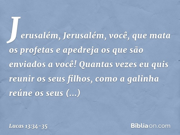 "Jerusalém, Jerusalém, você, que mata os profetas e apedreja os que são enviados a você! Quantas vezes eu quis reunir os seus filhos, como a galinha reúne os se