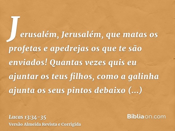 Jerusalém, Jerusalém, que matas os profetas e apedrejas os que te são enviados! Quantas vezes quis eu ajuntar os teus filhos, como a galinha ajunta os seus pint