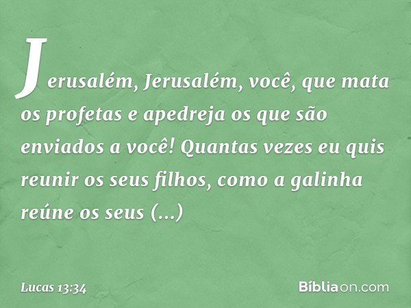 "Jerusalém, Jerusalém, você, que mata os profetas e apedreja os que são enviados a você! Quantas vezes eu quis reunir os seus filhos, como a galinha reúne os se