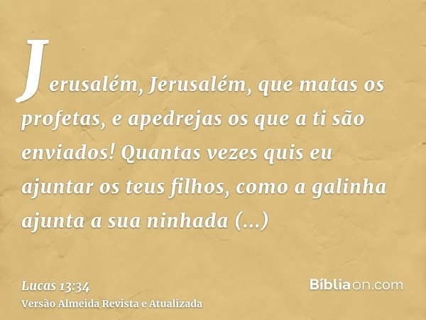 Jerusalém, Jerusalém, que matas os profetas, e apedrejas os que a ti são enviados! Quantas vezes quis eu ajuntar os teus filhos, como a galinha ajunta a sua nin