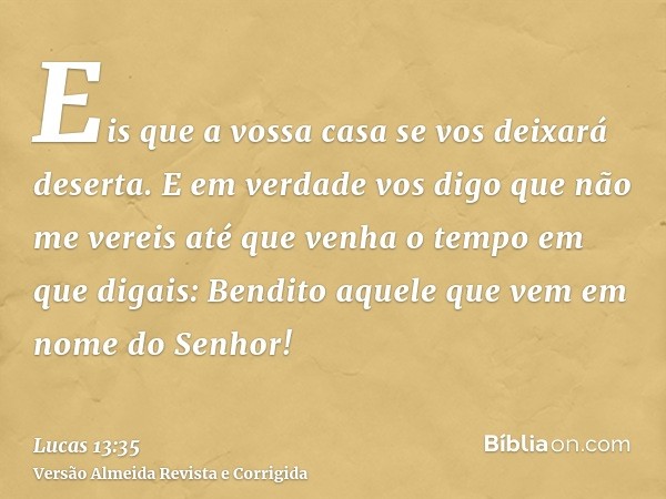 Eis que a vossa casa se vos deixará deserta. E em verdade vos digo que não me vereis até que venha o tempo em que digais: Bendito aquele que vem em nome do Senh