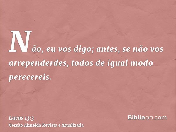 Não, eu vos digo; antes, se não vos arrependerdes, todos de igual modo perecereis.