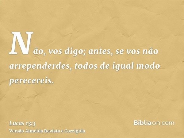 Não, vos digo; antes, se vos não arrependerdes, todos de igual modo perecereis.