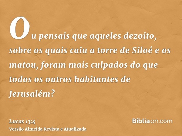 Ou pensais que aqueles dezoito, sobre os quais caiu a torre de Siloé e os matou, foram mais culpados do que todos os outros habitantes de Jerusalém?