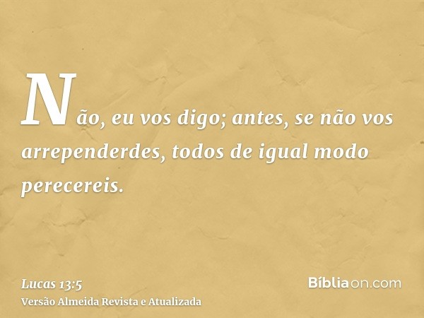 Não, eu vos digo; antes, se não vos arrependerdes, todos de igual modo perecereis.