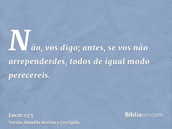 Não, vos digo; antes, se vos não arrependerdes, todos de igual modo perecereis.