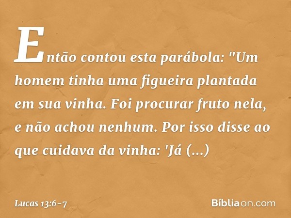 Então contou esta parábola: "Um homem tinha uma figueira plantada em sua vinha. Foi procurar fruto nela, e não achou nenhum. Por isso disse ao que cuidava da vi