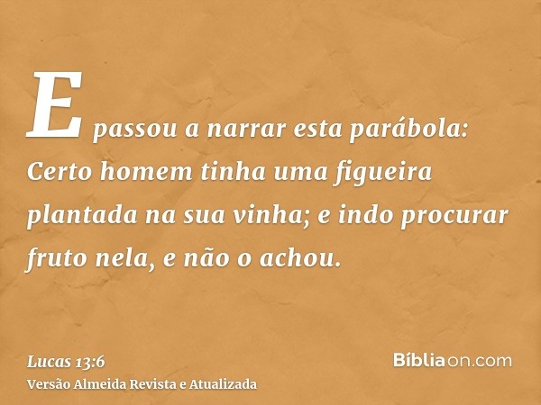 E passou a narrar esta parábola: Certo homem tinha uma figueira plantada na sua vinha; e indo procurar fruto nela, e não o achou.