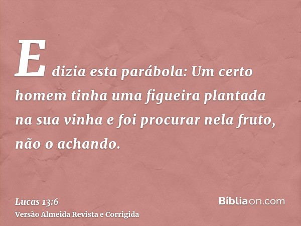 E dizia esta parábola: Um certo homem tinha uma figueira plantada na sua vinha e foi procurar nela fruto, não o achando.