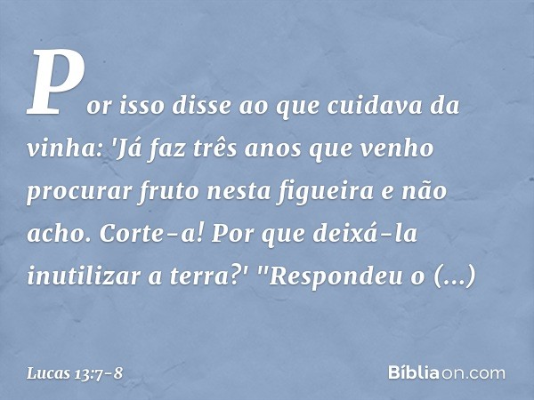 Por isso disse ao que cuidava da vinha: 'Já faz três anos que venho procurar fruto nesta figueira e não acho. Corte-a! Por que deixá-la inutilizar a terra?' "Re