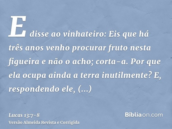 E disse ao vinhateiro: Eis que há três anos venho procurar fruto nesta figueira e não o acho; corta-a. Por que ela ocupa ainda a terra inutilmente?E, respondend