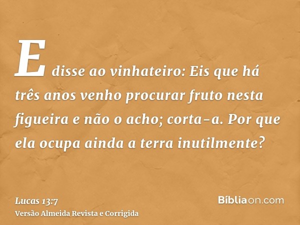 E disse ao vinhateiro: Eis que há três anos venho procurar fruto nesta figueira e não o acho; corta-a. Por que ela ocupa ainda a terra inutilmente?