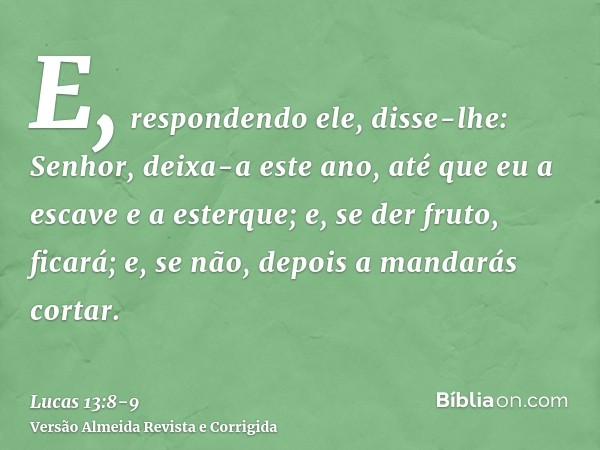 E, respondendo ele, disse-lhe: Senhor, deixa-a este ano, até que eu a escave e a esterque;e, se der fruto, ficará; e, se não, depois a mandarás cortar.