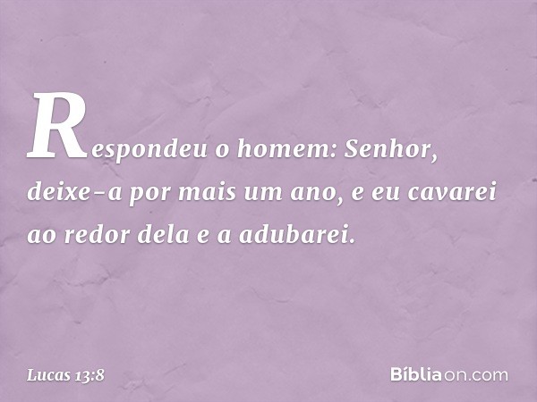 "Respondeu o homem: 'Senhor, deixe-a por mais um ano, e eu cavarei ao redor dela e a adubarei. -- Lucas 13:8