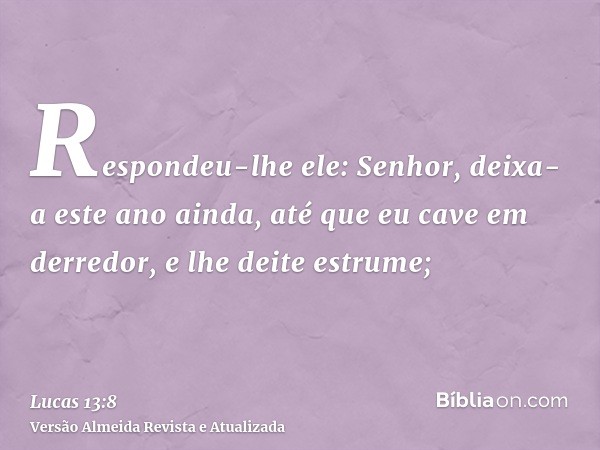 Respondeu-lhe ele: Senhor, deixa-a este ano ainda, até que eu cave em derredor, e lhe deite estrume;