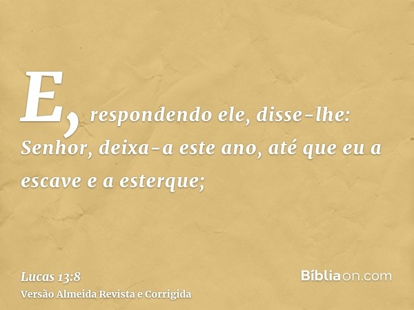 E, respondendo ele, disse-lhe: Senhor, deixa-a este ano, até que eu a escave e a esterque;