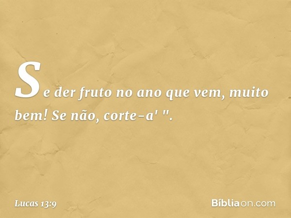 Se der fruto no ano que vem, muito bem! Se não, corte-a' ". -- Lucas 13:9