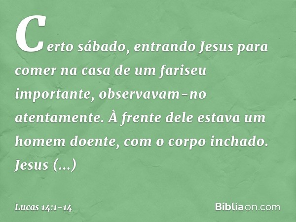 Certo sábado, entrando Jesus para comer na casa de um fariseu importante, observavam-no atentamente. À frente dele estava um homem doente, com o corpo inchado.