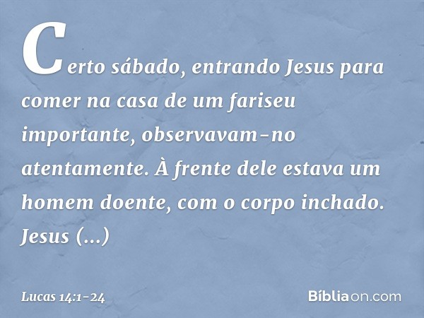 Certo sábado, entrando Jesus para comer na casa de um fariseu importante, observavam-no atentamente. À frente dele estava um homem doente, com o corpo inchado. 