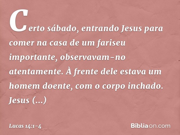 Certo sábado, entrando Jesus para comer na casa de um fariseu importante, observavam-no atentamente. À frente dele estava um homem doente, com o corpo inchado. 