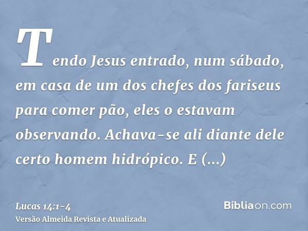 Tendo Jesus entrado, num sábado, em casa de um dos chefes dos fariseus para comer pão, eles o estavam observando.Achava-se ali diante dele certo homem hidrópico