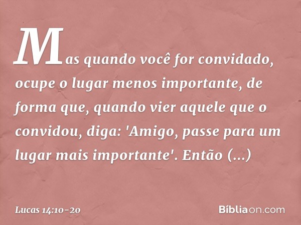 Mas quando você for convidado, ocupe o lugar menos importante, de forma que, quando vier aquele que o convidou, diga: 'Amigo, passe para um lugar mais important