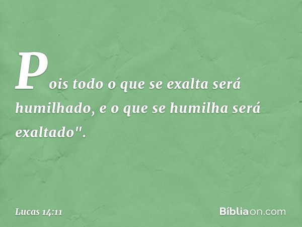 Pois todo o que se exalta será humilhado, e o que se humilha será exaltado". -- Lucas 14:11