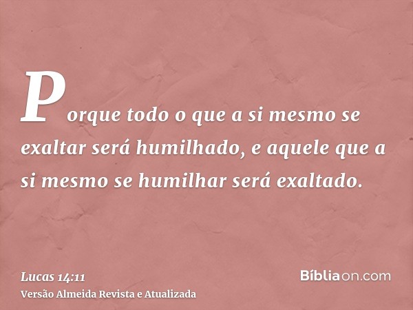 Porque todo o que a si mesmo se exaltar será humilhado, e aquele que a si mesmo se humilhar será exaltado.