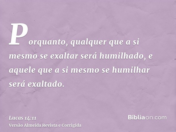 Porquanto, qualquer que a si mesmo se exaltar será humilhado, e aquele que a si mesmo se humilhar será exaltado.