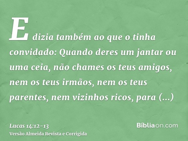 E dizia também ao que o tinha convidado: Quando deres um jantar ou uma ceia, não chames os teus amigos, nem os teus irmãos, nem os teus parentes, nem vizinhos r