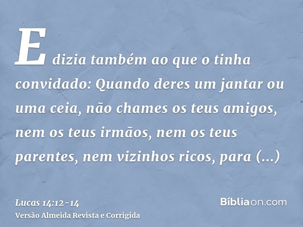 E dizia também ao que o tinha convidado: Quando deres um jantar ou uma ceia, não chames os teus amigos, nem os teus irmãos, nem os teus parentes, nem vizinhos r