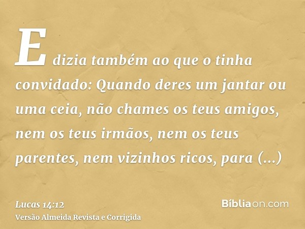E dizia também ao que o tinha convidado: Quando deres um jantar ou uma ceia, não chames os teus amigos, nem os teus irmãos, nem os teus parentes, nem vizinhos r