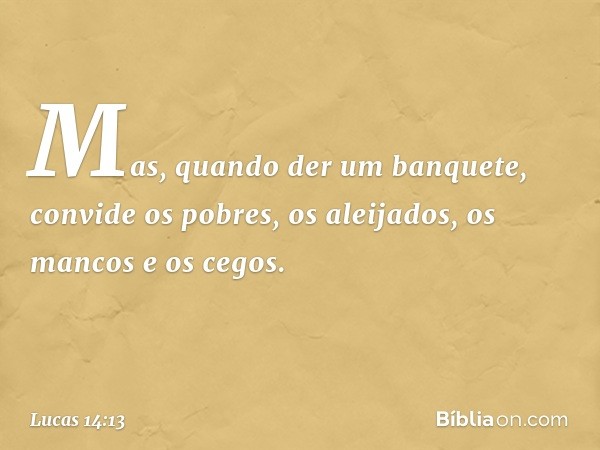 Mas, quando der um banquete, convide os pobres, os aleijados, os mancos e os cegos. -- Lucas 14:13