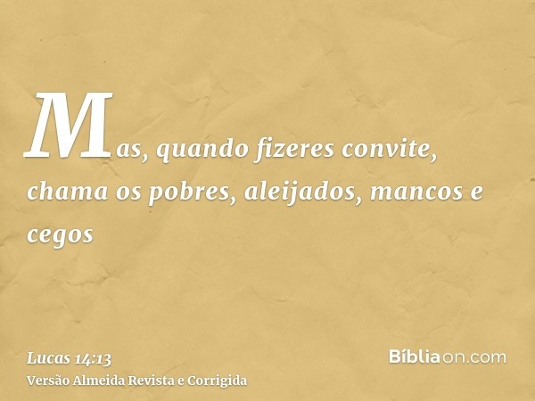 Mas, quando fizeres convite, chama os pobres, aleijados, mancos e cegos