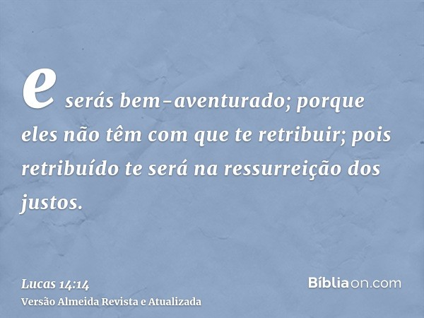 e serás bem-aventurado; porque eles não têm com que te retribuir; pois retribuído te será na ressurreição dos justos.