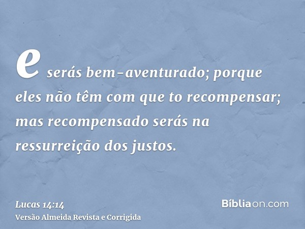 e serás bem-aventurado; porque eles não têm com que to recompensar; mas recompensado serás na ressurreição dos justos.