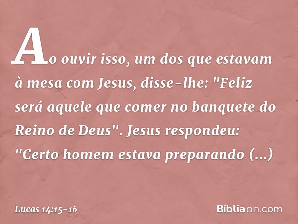 Ao ouvir isso, um dos que estavam à mesa com Jesus, disse-lhe: "Feliz será aquele que comer no banquete do Reino de Deus". Jesus respondeu: "Certo homem estava 