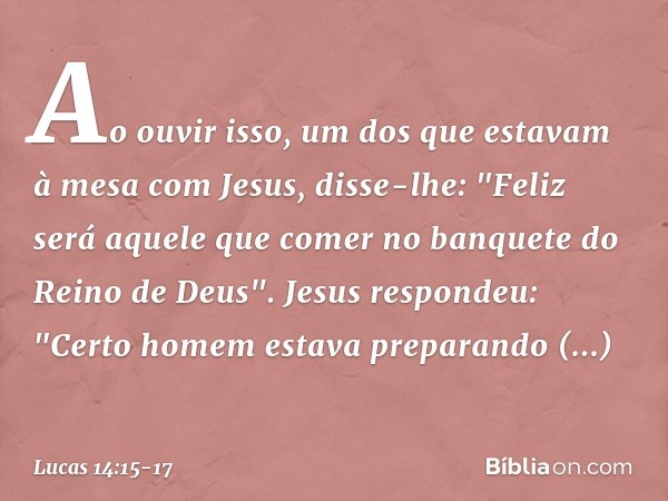 Ao ouvir isso, um dos que estavam à mesa com Jesus, disse-lhe: "Feliz será aquele que comer no banquete do Reino de Deus". Jesus respondeu: "Certo homem estava 